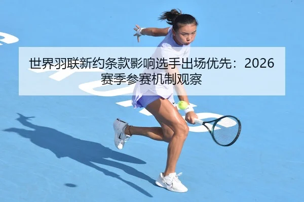 世界羽联新约条款影响选手出场优先：2026赛季参赛机制观察